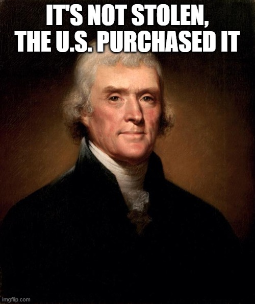 Thomas Jefferson  | IT'S NOT STOLEN, THE U.S. PURCHASED IT | image tagged in thomas jefferson | made w/ Imgflip meme maker