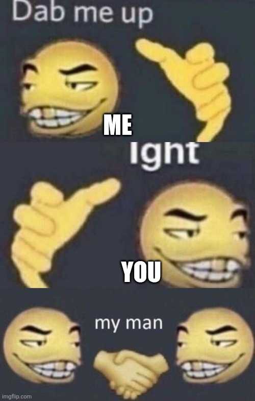 Dab me up, ight, my man | ME YOU | image tagged in dab me up ight my man | made w/ Imgflip meme maker