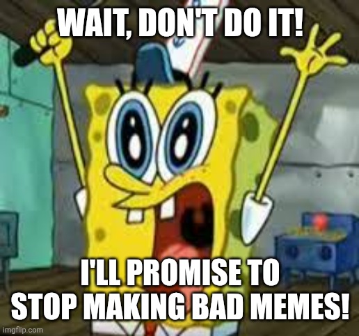 spongebob I surrender | WAIT, DON'T DO IT! I'LL PROMISE TO STOP MAKING BAD MEMES! | image tagged in spongebob i surrender | made w/ Imgflip meme maker