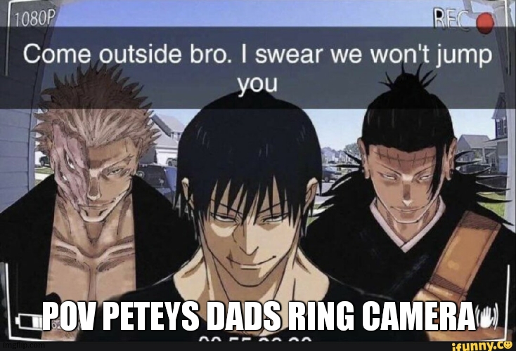 Come outside bro | POV PETEYS DADS RING CAMERA | image tagged in come outside bro | made w/ Imgflip meme maker