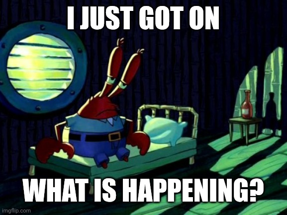 Depressed Mr. Krabs | I JUST GOT ON; WHAT IS HAPPENING? | image tagged in sad mr krabs | made w/ Imgflip meme maker