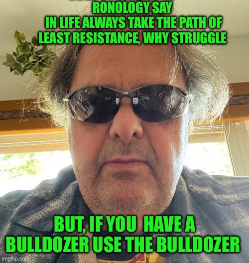 Ronology say | RONOLOGY SAY 
IN LIFE ALWAYS TAKE THE PATH OF LEAST RESISTANCE, WHY STRUGGLE; BUT, IF YOU  HAVE A BULLDOZER USE THE BULLDOZER | image tagged in change my mind | made w/ Imgflip meme maker
