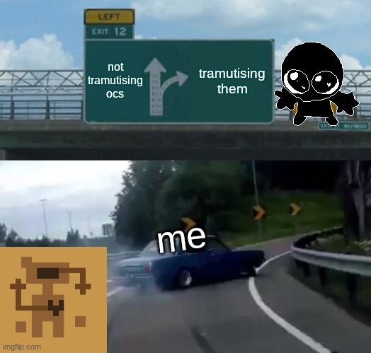 Left Exit 12 Off Ramp | not tramutising ocs; tramutising them; me | image tagged in memes,left exit 12 off ramp | made w/ Imgflip meme maker