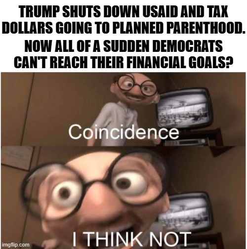 "Pay no attention to the man behind the curtain!" | TRUMP SHUTS DOWN USAID AND TAX DOLLARS GOING TO PLANNED PARENTHOOD. NOW ALL OF A SUDDEN DEMOCRATS CAN'T REACH THEIR FINANCIAL GOALS? | image tagged in coincidence i think not,political meme,politics,memes,doge,government | made w/ Imgflip meme maker