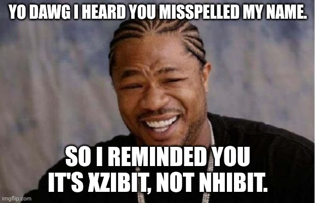 Yo Dawg Heard You Meme | YO DAWG I HEARD YOU MISSPELLED MY NAME. SO I REMINDED YOU IT'S XZIBIT, NOT NHIBIT. | image tagged in memes,yo dawg heard you | made w/ Imgflip meme maker