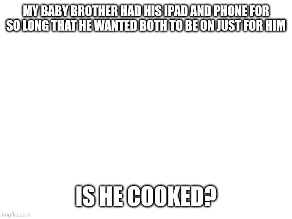Future iPad kid | MY BABY BROTHER HAD HIS IPAD AND PHONE FOR SO LONG THAT HE WANTED BOTH TO BE ON JUST FOR HIM; IS HE COOKED? | image tagged in images | made w/ Imgflip meme maker