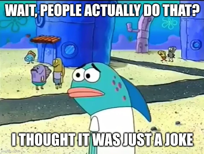 Wait I thought it was a joke | WAIT, PEOPLE ACTUALLY DO THAT? I THOUGHT IT WAS JUST A JOKE | image tagged in wait i thought it was a joke | made w/ Imgflip meme maker