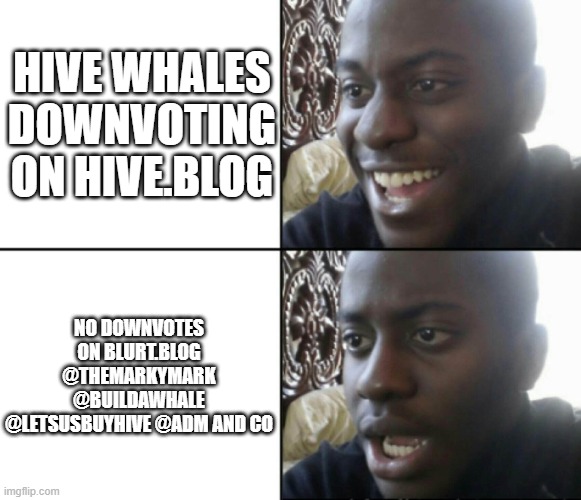 Happy / Shock | HIVE WHALES DOWNVOTING ON HIVE.BLOG; NO DOWNVOTES ON BLURT.BLOG @THEMARKYMARK @BUILDAWHALE @LETSUSBUYHIVE @ADM AND CO | image tagged in happy / shock | made w/ Imgflip meme maker