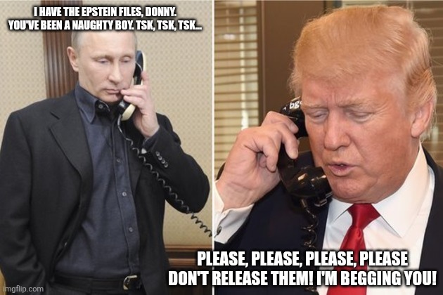 "Show me the man, and I'll show you the crime." | I HAVE THE EPSTEIN FILES, DONNY. YOU'VE BEEN A NAUGHTY BOY. TSK, TSK, TSK... PLEASE, PLEASE, PLEASE, PLEASE DON'T RELEASE THEM! I'M BEGGING YOU! | image tagged in putin and trump on phone | made w/ Imgflip meme maker