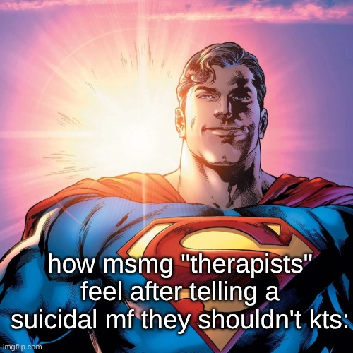 there's no point in calling the fire department if they want to burn. | how msmg "therapists" feel after telling a suicidal mf they shouldn't kts: | image tagged in superman smiling | made w/ Imgflip meme maker