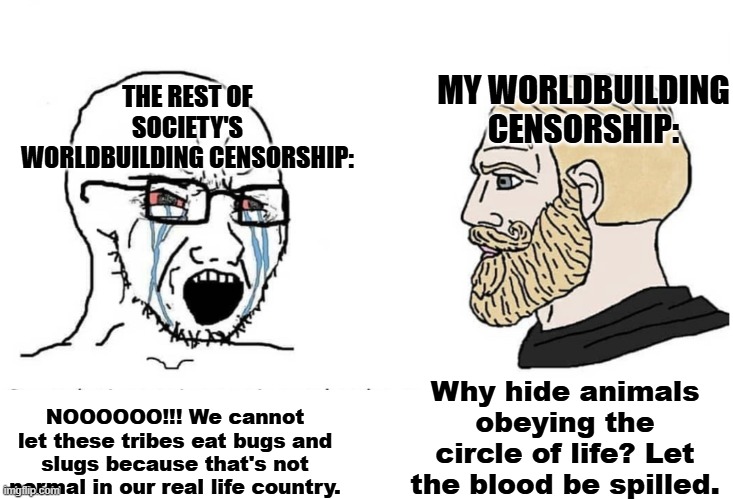 You would see this IF I shall turn quarter-century old. | THE REST OF SOCIETY'S WORLDBUILDING CENSORSHIP:; MY WORLDBUILDING CENSORSHIP:; Why hide animals obeying the circle of life? Let the blood be spilled. NOOOOOO!!! We cannot let these tribes eat bugs and slugs because that's not normal in our real life country. | image tagged in censorship,exsaturation,overly sensitive,worldbuilding,memes | made w/ Imgflip meme maker