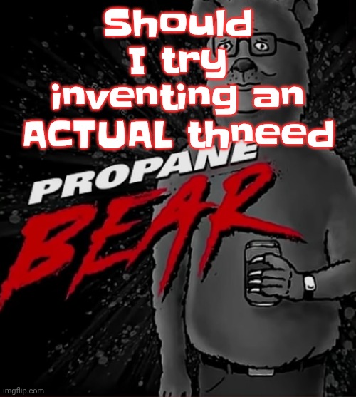 Propane bear | Should I try inventing an ACTUAL thneed | image tagged in propane bear | made w/ Imgflip meme maker