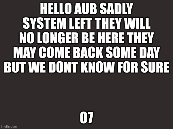.. | HELLO AUB SADLY SYSTEM LEFT THEY WILL NO LONGER BE HERE THEY MAY COME BACK SOME DAY BUT WE DONT KNOW FOR SURE; O7 | made w/ Imgflip meme maker