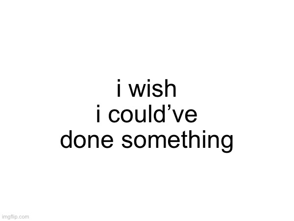 i wish i could’ve done something | made w/ Imgflip meme maker
