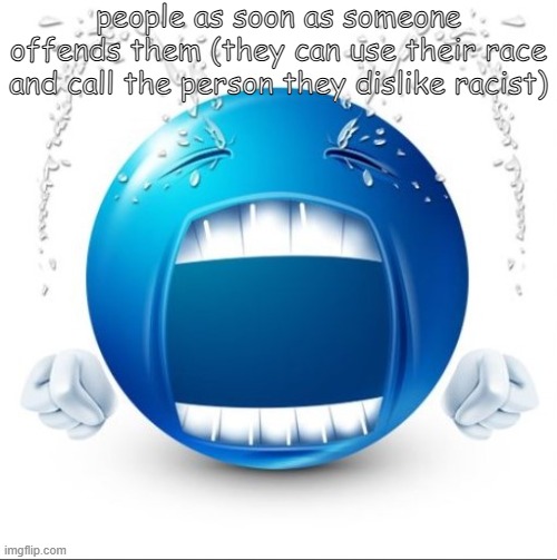 uh totally not targetted | people as soon as someone offends them (they can use their race and call the person they dislike racist) | image tagged in crying blue guy | made w/ Imgflip meme maker