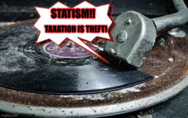 Broken record talking points | STATISM!! TAXATION IS THEFT! | image tagged in broken record talking points | made w/ Imgflip meme maker