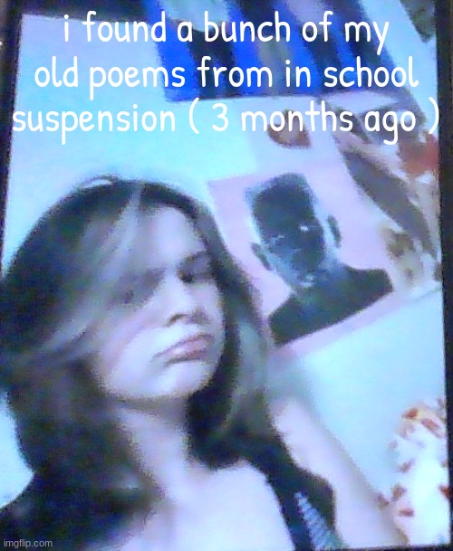 im gunna type them out | i found a bunch of my old poems from in school suspension ( 3 months ago ) | image tagged in basically balb | made w/ Imgflip meme maker