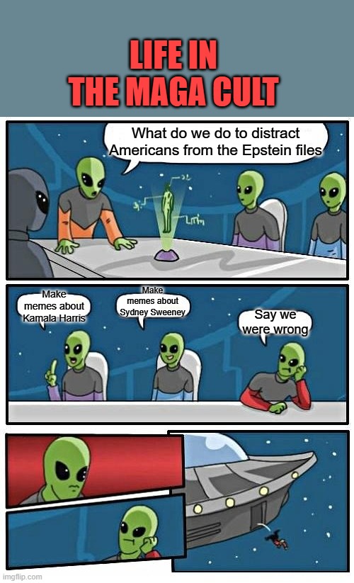 Alien Meeting Suggestion | LIFE IN THE MAGA CULT; What do we do to distract Americans from the Epstein files; Make memes about Sydney Sweeney; Make memes about Kamala Harris; Say we were wrong | image tagged in memes,alien meeting suggestion | made w/ Imgflip meme maker