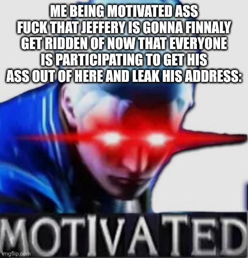 Guys I'm motivated now and DETERMINED | ME BEING MOTIVATED ASS FUCK THAT JEFFERY IS GONNA FINNALY GET RIDDEN OF NOW THAT EVERYONE IS PARTICIPATING TO GET HIS ASS OUT OF HERE AND LEAK HIS ADDRESS: | image tagged in motivated vergil | made w/ Imgflip meme maker