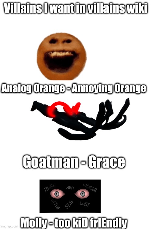 Please | Villains I want in villains wiki; Analog Orange - Annoying Orange; Goatman - Grace; Molly - too kiD frIEndly | image tagged in villains | made w/ Imgflip meme maker