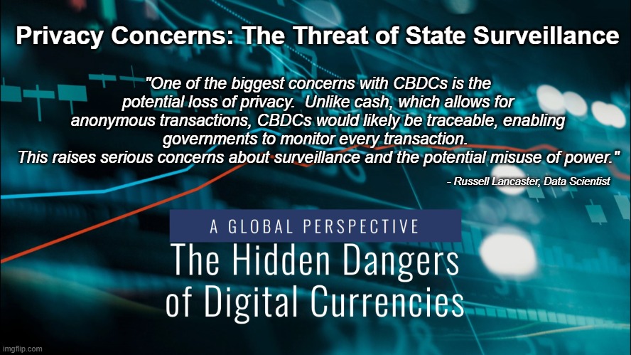 "A Central Bank Digital Currency is essentially the Gov't Nationalizing your Private Bank Accounts" - Pierre Poilievre | Privacy Concerns: The Threat of State Surveillance; "One of the biggest concerns with CBDCs is the potential loss of privacy.  Unlike cash, which allows for anonymous transactions, CBDCs would likely be traceable, enabling governments to monitor every transaction. 
This raises serious concerns about surveillance and the potential misuse of power."; - Russell Lancaster, Data Scientist | made w/ Imgflip meme maker