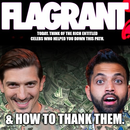 TODAY. THINK OF THE RICH ENTITLED CELEBS WHO HELPED YOU DOWN THIS PATH. & HOW TO THANK THEM. | image tagged in celebrities,scumbag hollywood | made w/ Imgflip meme maker