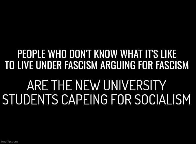 Thank God for stupid people. They keep us all young | PEOPLE WHO DON'T KNOW WHAT IT'S LIKE TO LIVE UNDER FASCISM ARGUING FOR FASCISM; ARE THE NEW UNIVERSITY STUDENTS CAPEING FOR SOCIALISM | image tagged in stupid people,debate | made w/ Imgflip meme maker