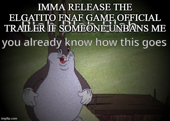 Wholesome 100 | IMMA RELEASE THE ELGATITO FNAF GAME OFFICIAL TRAILER IF SOMEONE UNBANS ME | image tagged in wholesome 100 | made w/ Imgflip meme maker