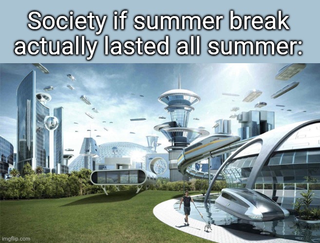 am I the only one who'd rather end in June and go back in September than end in May and go back in August? | Society if summer break actually lasted all summer: | image tagged in the future world if | made w/ Imgflip meme maker