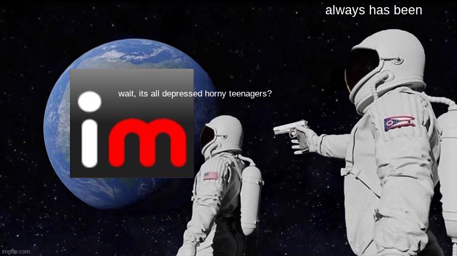 Always Has Been | always has been; wait, its all depressed horny teenagers? | image tagged in memes,always has been | made w/ Imgflip meme maker