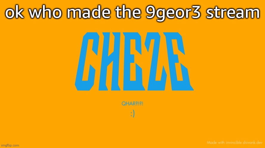 Cheze Titlecard | ok who made the 9geor3 stream | image tagged in cheze titlecard | made w/ Imgflip meme maker