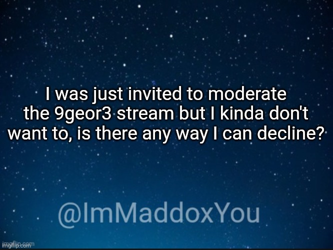 immaddoxyou template v1 | I was just invited to moderate the 9geor3 stream but I kinda don't want to, is there any way I can decline? | image tagged in immaddoxyou template | made w/ Imgflip meme maker