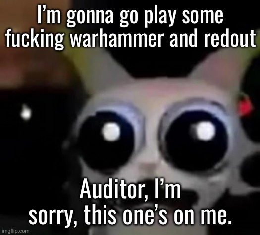 I lacked the critical information. | I’m gonna go play some fucking warhammer and redout; Auditor, I’m sorry, this one’s on me. | image tagged in scared car | made w/ Imgflip meme maker