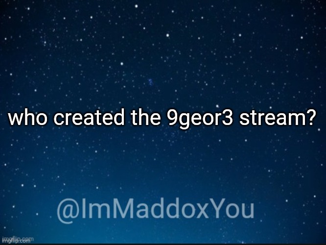 ImMaddoxYou template | who created the 9geor3 stream? | image tagged in immaddoxyou template | made w/ Imgflip meme maker