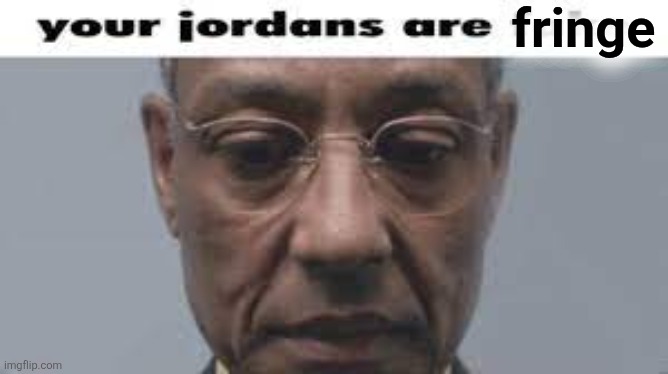 Your jordans are fake | fringe | image tagged in your jordans are fake | made w/ Imgflip meme maker
