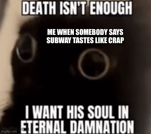 I want his soul eternal damnation | ME WHEN SOMEBODY SAYS SUBWAY TASTES LIKE CRAP | image tagged in i want his soul eternal damnation | made w/ Imgflip meme maker