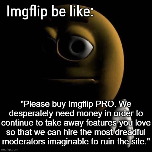 At least the two worst sitemods did leave though. | Imgflip be like:; "Please buy Imgflip PRO. We desperately need money in order to continue to take away features you love so that we can hire the most dreadful moderators imaginable to ruin the site." | image tagged in sad emoji | made w/ Imgflip meme maker