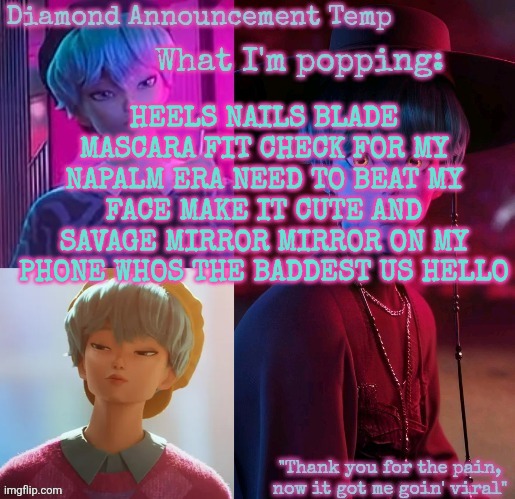 Diamond's Baby Saja Temp | HEELS NAILS BLADE MASCARA FIT CHECK FOR MY NAPALM ERA NEED TO BEAT MY FACE MAKE IT CUTE AND SAVAGE MIRROR MIRROR ON MY PHONE WHOS THE BADDEST US HELLO | image tagged in diamond's baby saja temp | made w/ Imgflip meme maker