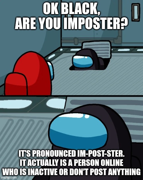 get it? | OK BLACK, ARE YOU IMPOSTER? IT'S PRONOUNCED IM-POST-STER. IT ACTUALLY IS A PERSON ONLINE WHO IS INACTIVE OR DON'T POST ANYTHING | image tagged in impostor of the vent | made w/ Imgflip meme maker