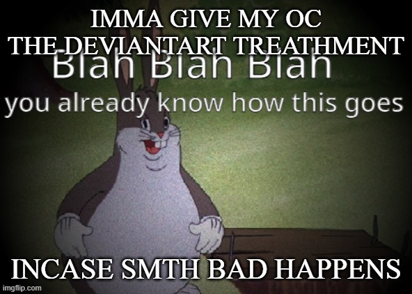 Wholesome 100 | IMMA GIVE MY OC THE DEVIANTART TREATHMENT; INCASE SMTH BAD HAPPENS | image tagged in wholesome 100 | made w/ Imgflip meme maker