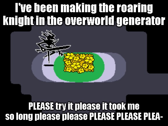 I've been making the roaring knight in the overworld generator; PLEASE try it please it took me so long please please PLEASE PLEASE PLEA- | made w/ Imgflip meme maker