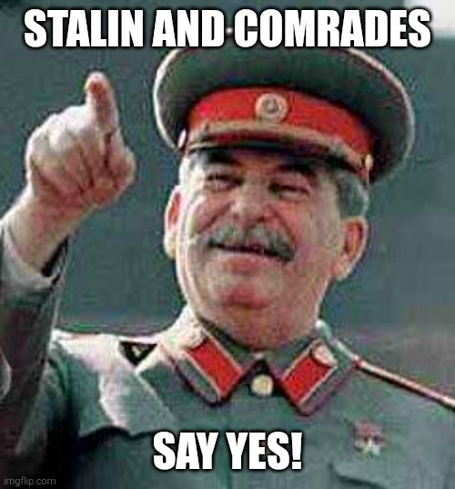 Stalin says | STALIN AND COMRADES SAY YES! | image tagged in stalin says | made w/ Imgflip meme maker