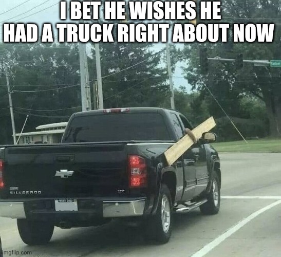 I Bet He Wishes He Had A Truck Right About Now | I BET HE WISHES HE HAD A TRUCK RIGHT ABOUT NOW | image tagged in chris joines | made w/ Imgflip meme maker