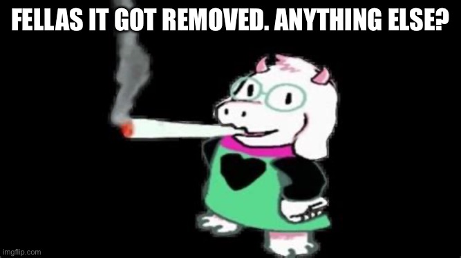 ralsei cigarette | FELLAS IT GOT REMOVED. ANYTHING ELSE? | image tagged in ralsei cigarette | made w/ Imgflip meme maker