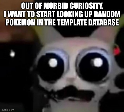 I already know Lugia, Espeon, and Lucario have either some softcore or a random fetish post that isn’t technically nsfw | OUT OF MORBID CURIOSITY, I WANT TO START LOOKING UP RANDOM POKEMON IN THE TEMPLATE DATABASE | image tagged in scared car | made w/ Imgflip meme maker
