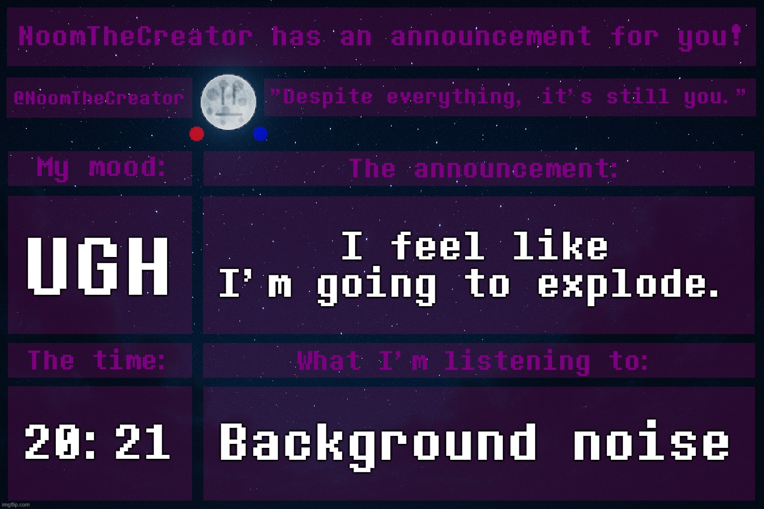 ... | UGH; I feel like I'm going to explode. 20:21; Background noise | image tagged in noomthecreator announcement temp | made w/ Imgflip meme maker