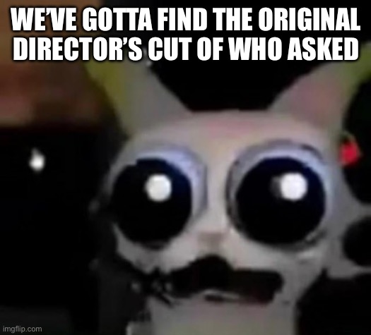 I once made a really long chain of “who asked” templates with the goal of breaking the meme maker. It is lost to time. | WE’VE GOTTA FIND THE ORIGINAL DIRECTOR’S CUT OF WHO ASKED | image tagged in scared car | made w/ Imgflip meme maker