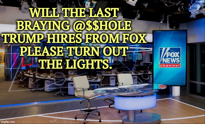 WILL THE LAST 
BRAYING @$$HOLE 
TRUMP HIRES FROM FOX 
PLEASE TURN OUT 
THE LIGHTS. | image tagged in trump,fox news,incompetence,trump unfit unqualified dangerous | made w/ Imgflip meme maker