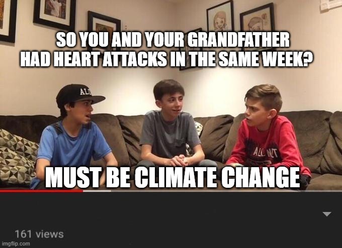 YouTube video kids talking | SO YOU AND YOUR GRANDFATHER HAD HEART ATTACKS IN THE SAME WEEK? MUST BE CLIMATE CHANGE | image tagged in youtube video kids talking | made w/ Imgflip meme maker