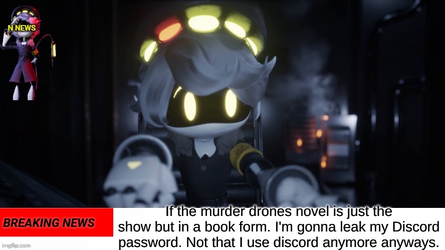 Im telling you, there's gonna be SOMETHING different in the book from the show | If the murder drones novel is just the show but in a book form. I'm gonna leak my Discord password. Not that I use discord anymore anyways. | image tagged in n's news | made w/ Imgflip meme maker